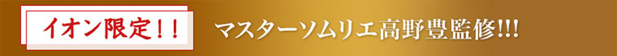 イオン限定！！マスターソムリエ高野豊監修！！！