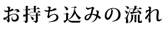 お持ち込みの流れ