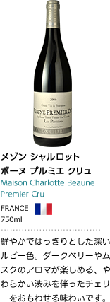 メゾン シャルロット ボーヌ プルミエ クリュ Maison Charlotte Beaune Premier Cru FRANCE 750ML 鮮やかではっきりとした深いルビー色。ダークベリーやムスクのアロマが楽しめる、やわらかい渋みを伴ったチェリーをおもわせる味わいです。