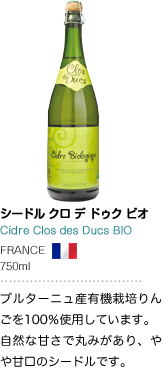 シードル クロ デ ドゥク ビオ Cidre Clos des Ducs BIO FRANCE 750ml ブルターニュ産有機栽培りんごを100％使用しています。自然な甘さで丸みがあり、やや甘口のシードルです。