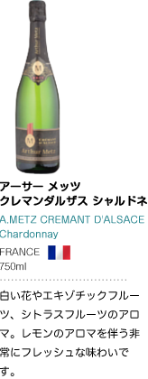 アーサー メッツ クレマンダルザス シャルドネ A.METZ CREMANT D'ALSACE Chardonnay FRANCE 750ml 白い花やエキゾチックフルーツ、シトラスフルーツのアロマ。レモンのアロマを伴う非常にフレッシュな味わいです。