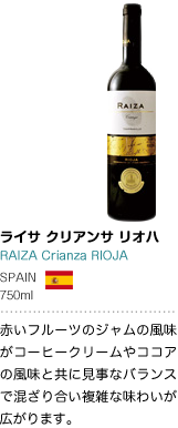 ライサ クリアンサ リオハ RAIZA Crianza RIOJA SPAIN 750ml 赤いフルーツのジャムの風味がコーヒークリームやココアの風味と共に見事なバランスで混ざり合い複雑な味わいが広がります。