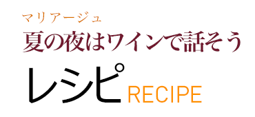 マリアージュ 夏の夜はワインで話そう レシピ RECIPE