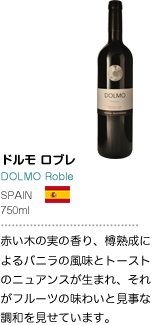 ドルモ ロブレ DOLMO Roble SPAIN 750ml 赤い木の実の香り、樽熟成によるバニラの風味とトーストのニュアンスが生まれ、それがフルーツの味わいと見事な調和を見せています。