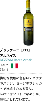 デッツァーニ ロエロ アルネイス DEZZANI Roero Arneis ITALY 750ml 繊細な黄色の色合いでバナナや洋ナシ、セージのフレッシュで持続性のある香り。味わいはソフトでなめらか、調和がとれています。