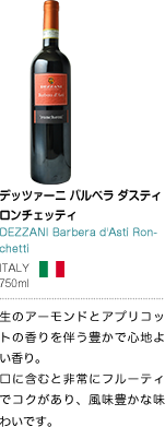 デッツァーニ バルベラ ダスティ ロンチェッティ DEZZANI Barbera d'Asti Ronchetti ITALY 750ml 生のアーモンドとアプリコットの香りを伴う豊かで心地よい香り。口に含むと非常にフルーティでコクがあり、風味豊かな味わいです。