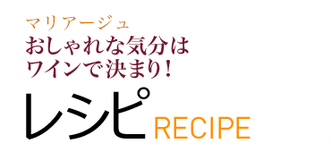 マリアージュ おしゃれな気分はワインで決まり! レシピ RECIPE