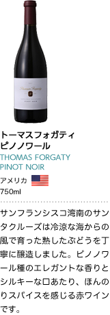 トーマスフォガティ ピノノワール THOMAS FORGATY PINOT NOIR アメリカ 750ml サンフランシスコ湾南のサンタクルーズは冷涼な海からの風で育った熟したぶどうを丁寧に醸造しました。ピノノワール種のエレガントな香りとシルキーな口あたり、ほんのりスパイスを感じる赤ワインです。