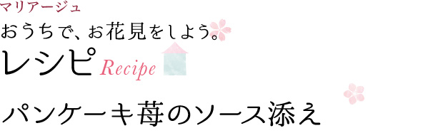 マリアージュ おうちで、お花見をしよう。 レシピ RECIPE パンケーキ苺のソース添え