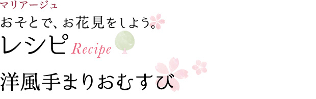 マリアージュ おそとで、お花見をしよう。 レシピ RECIPE 洋風手まりおむすび