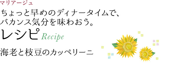 マリアージュ ちょっと早めのディナータイムで、バカンス気分を味わおう。 レシピ Recipe 海老と枝豆のカッペリーニ