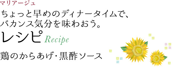 マリアージュ ちょっと早めのディナータイムで、バカンス気分を味わおう。 レシピ Recipe 鶏のからあげ・黒酢ソース