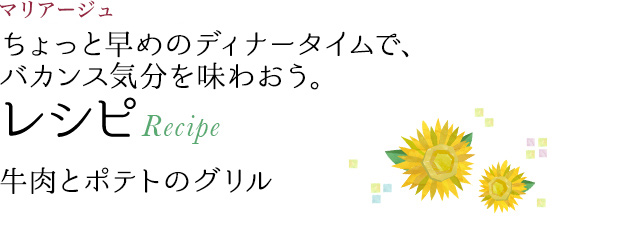 マリアージュ ちょっと早めのディナータイムで、バカンス気分を味わおう。 レシピ Recipe 牛肉とポテトのグリル