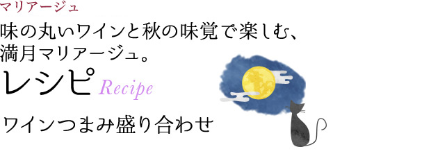 マリアージュ 味の丸いワインと秋の味覚で楽しむ、満月マリアージュ。 レシピ Recipe ワインつまみ盛り合わせ