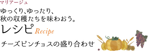 マリアージュ ゆっくり、ゆったり、秋の収穫たちを味わおう。 レシピ Recipe チーズピンチョスの盛り合わせ