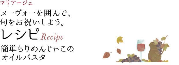 今月のマリアージュ ヌーヴォーを囲んで、旬をお祝いしよう。 レシピ Recipe 簡単ちりめんじゃこのオイルパスタ