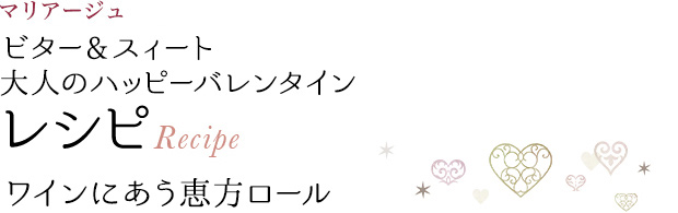 マリアージュ ビター&スイート 大人のハッピーパレンタイン レシピ Recipe ワインにあう恵方ロール