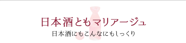 日本酒ともマリアージュ 日本酒にもこんなにもしっくり