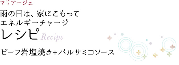 マリアージュ 雨の日は、家にこもって エネルギーチャージ レシピ Recipe ビーフ岩塩焼き + バルサミコソース