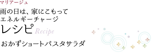 マリアージュ 雨の日は、家にこもって エネルギーチャージ レシピ Recipe おかずショートパスタサラダ