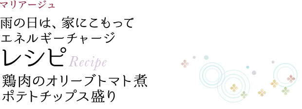 マリアージュ 雨の日は、家にこもって エネルギーチャージ レシピ Recipe 鶏肉のオリーブトマト煮ポテトチップス盛り