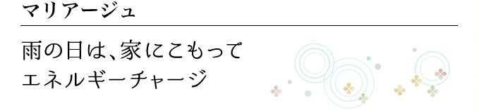 マリアージュ 雨の日は、家にこもって エネルギーチャージ