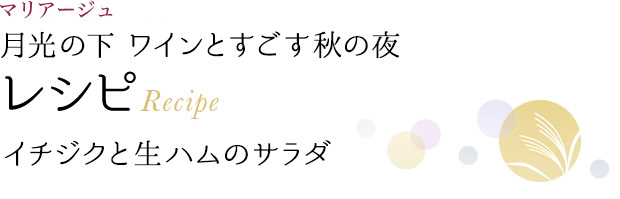 マリアージュ 月光の下 ワインとすごす秋の夜 レシピ Recipe イチジクと生ハムのサラダ