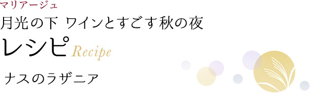 マリアージュ 月光の下 ワインとすごす秋の夜 レシピ Recipe ナスのラザニア