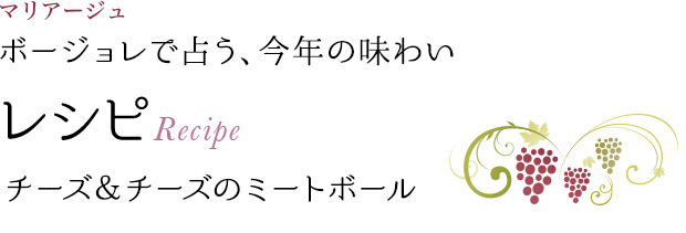 マリアージュ ボージョレで占う、今年の味わい レシピ Recipe チーズ＆チーズのミートボール