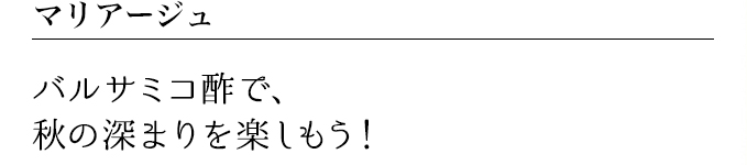 マリアージュ バルサミコ酢で、秋の深まりを楽しもう!