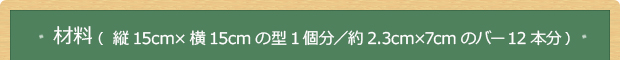 材料(縦15cm×横15cmの型1個分/約2.3cm×7cmのバー12本分)