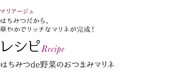 マリアージュ はちみつだから、華やかでリッチなマリネが完成! レシピRecipe はちみつde野菜のおつまみマリネ